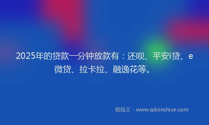 2025年的贷款一分钟放款有：还呗、平安i贷、e微贷、拉卡拉、融逸花等。