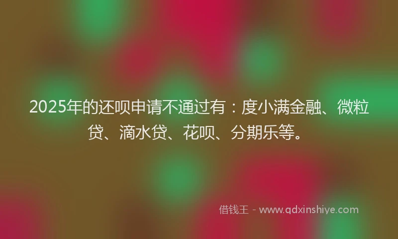 2025年的还呗申请不通过有：度小满金融、微粒贷、滴水贷、花呗、分期乐等。