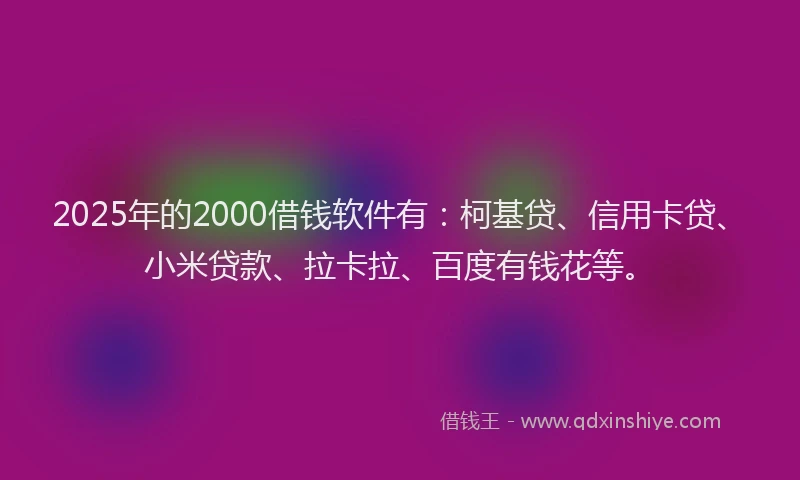 2025年的2000借钱软件有：柯基贷、信用卡贷、小米贷款、拉卡拉、百度有钱花等。