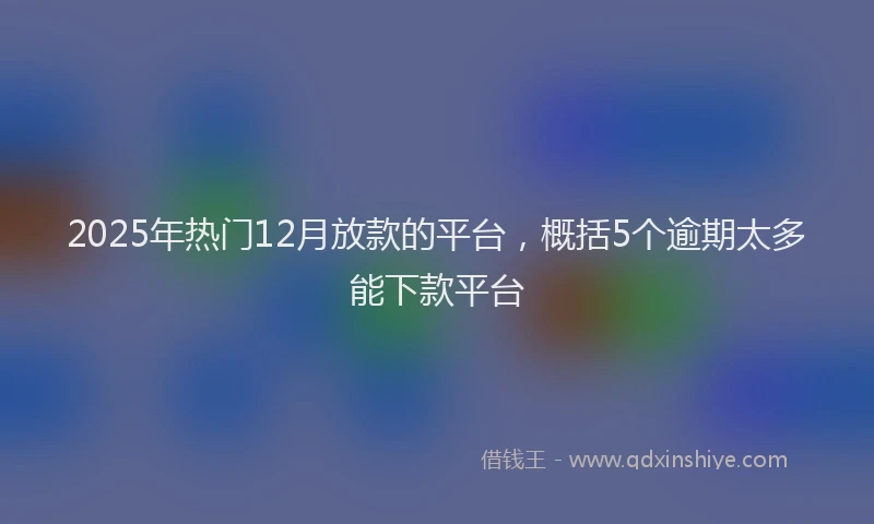 2025年热门12月放款的平台，概括5个逾期太多能下款平台