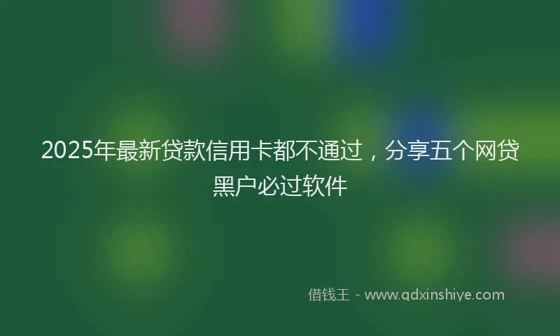 2025年最新贷款信用卡都不通过，分享五个网贷黑户必过软件