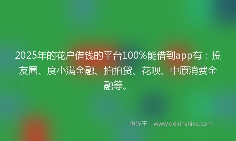 2025年的花户借钱的平台100%能借到app有：投友圈、度小满金融、拍拍贷、花呗、中原消费金融等。