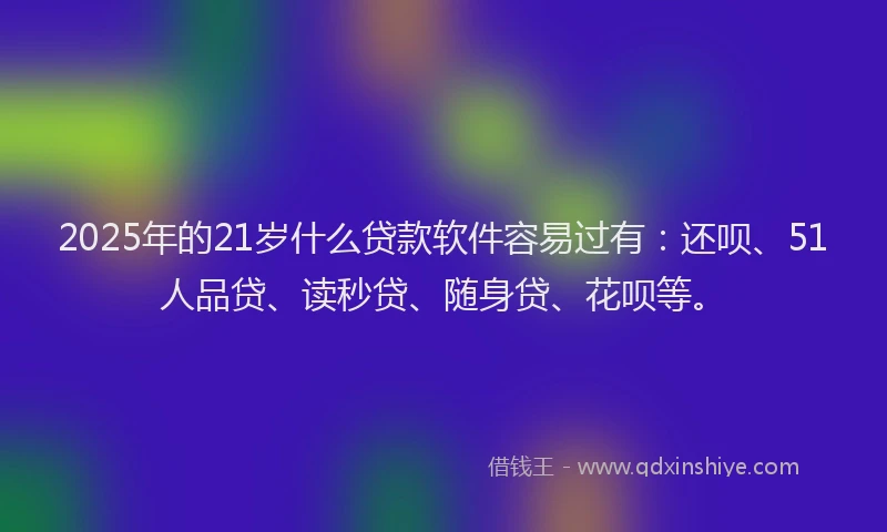 2025年的21岁什么贷款软件容易过有：还呗、51人品贷、读秒贷、随身贷、花呗等。