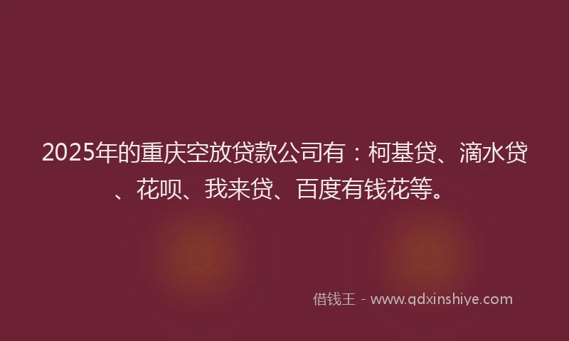 2025年的重庆空放贷款公司有：柯基贷、滴水贷、花呗、我来贷、百度有钱花等。