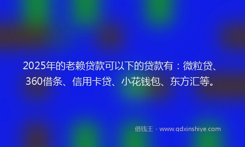 2025年的老赖贷款可以下的贷款有：微粒贷、360借条、信用卡贷、小花钱包、东方汇等。
