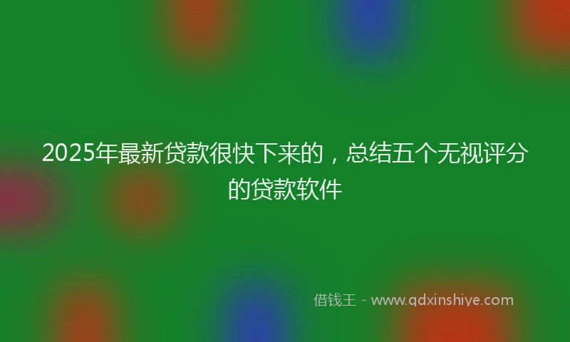 2025年最新贷款很快下来的，总结五个无视评分的贷款软件