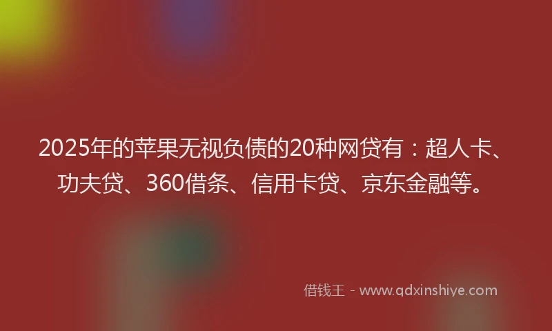 2025年的苹果无视负债的20种网贷有：超人卡、功夫贷、360借条、信用卡贷、京东金融等。