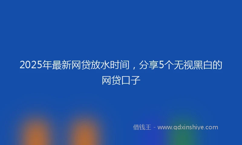 2025年最新网贷放水时间，分享5个无视黑白的网贷口子