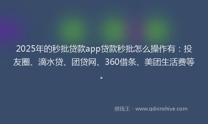 2025年的秒批贷款app贷款秒批怎么操作有：投友圈、滴水贷、团贷网、360借条、美团生活费等。
