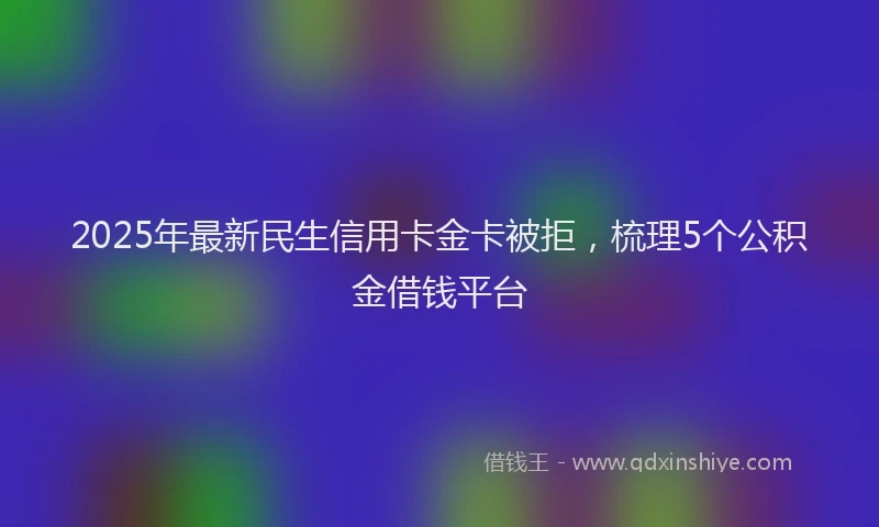 2025年最新民生信用卡金卡被拒，梳理5个公积金借钱平台