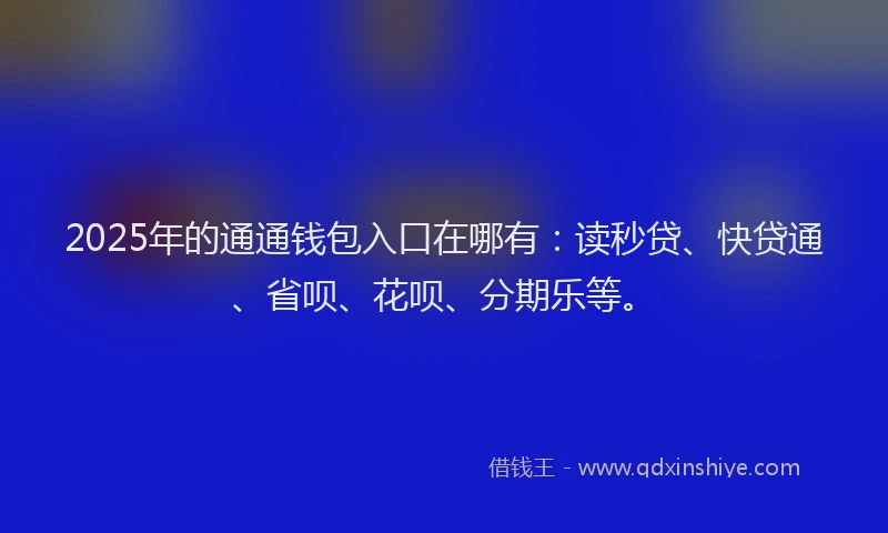 2025年的通通钱包入口在哪有：读秒贷、快贷通、省呗、花呗、分期乐等。