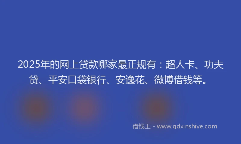 2025年的网上贷款哪家最正规有：超人卡、功夫贷、平安口袋银行、安逸花、微博借钱等。
