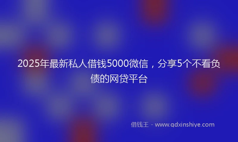 2025年最新私人借钱5000微信，分享5个不看负债的网贷平台