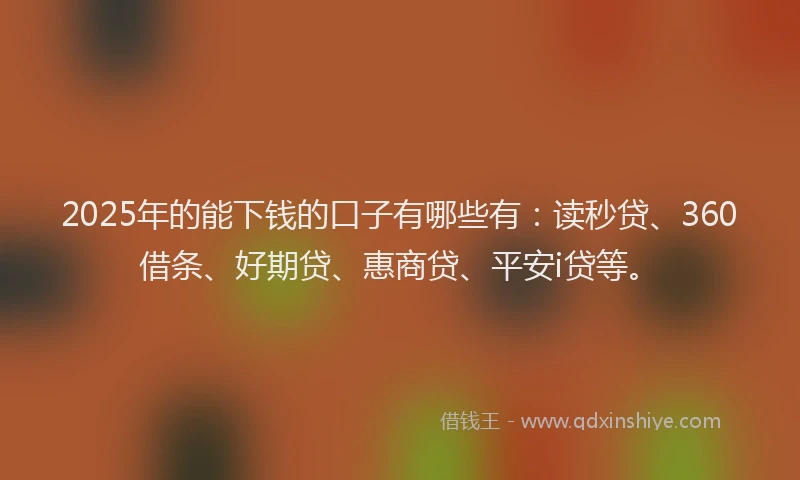 2025年的能下钱的口子有哪些有：读秒贷、360借条、好期贷、惠商贷、平安i贷等。