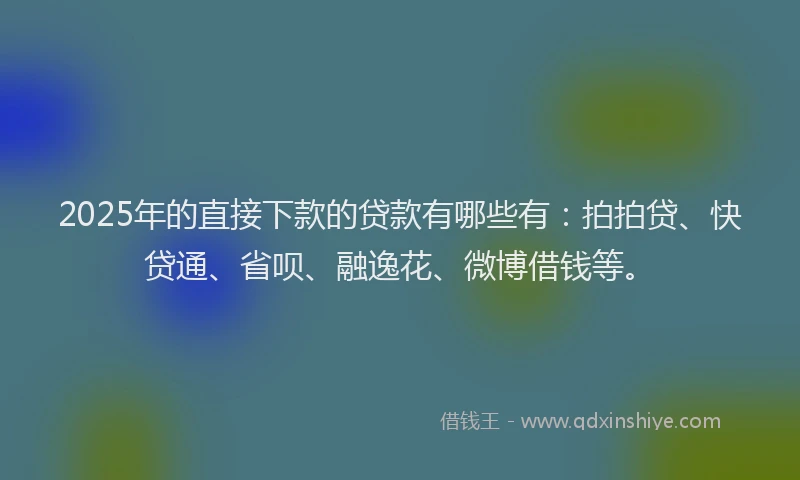 2025年的直接下款的贷款有哪些有：拍拍贷、快贷通、省呗、融逸花、微博借钱等。