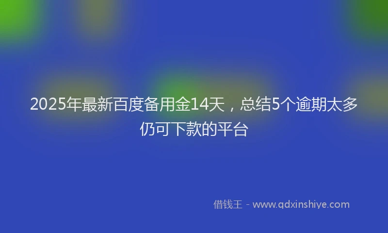 2025年最新百度备用金14天，总结5个逾期太多仍可下款的平台