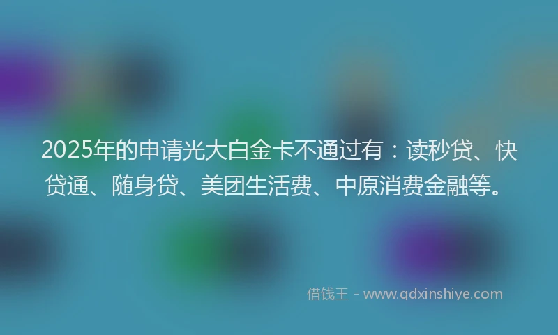 2025年的申请光大白金卡不通过有：读秒贷、快贷通、随身贷、美团生活费、中原消费金融等。