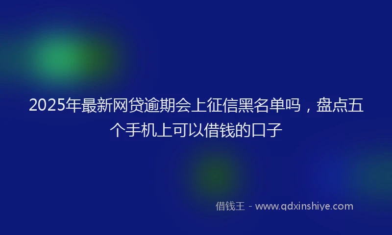 2025年最新网贷逾期会上征信黑名单吗，盘点五个手机上可以借钱的口子