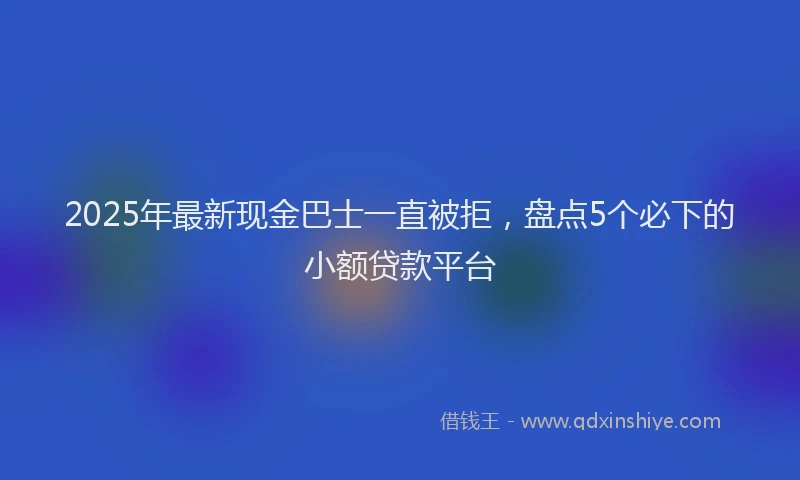 2025年最新现金巴士一直被拒，盘点5个必下的小额贷款平台