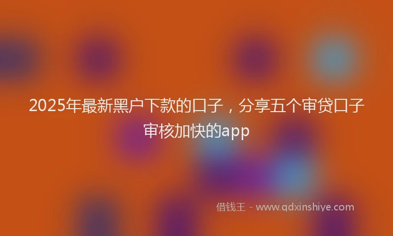 2025年最新黑户下款的口子，分享五个审贷口子审核加快的app