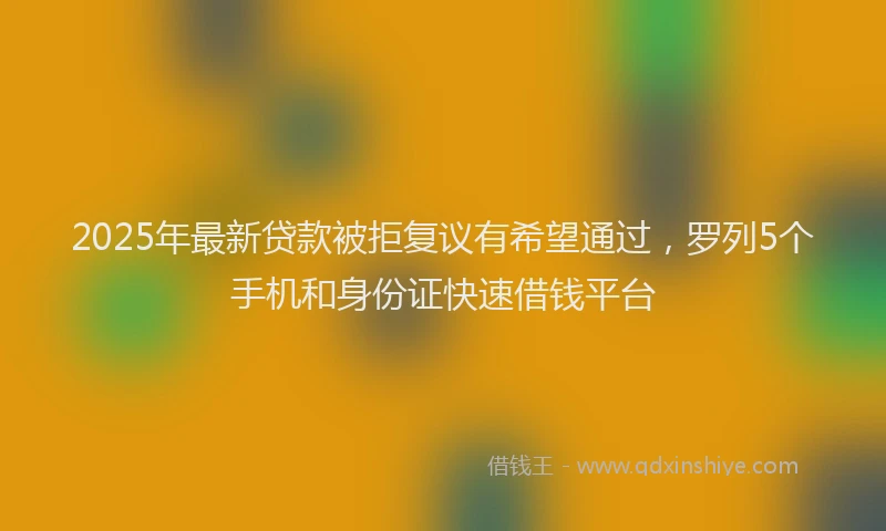 2025年最新贷款被拒复议有希望通过，罗列5个手机和身份证快速借钱平台