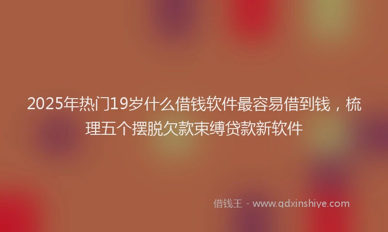 2025年热门19岁什么借钱软件最容易借到钱，梳理五个摆脱欠款束缚贷款新软件
