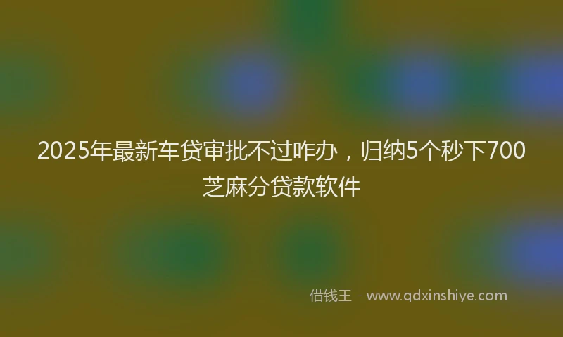 2025年最新车贷审批不过咋办，归纳5个秒下700芝麻分贷款软件