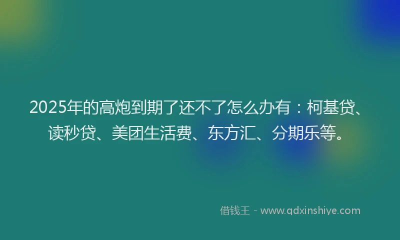 2025年的高炮到期了还不了怎么办有：柯基贷、读秒贷、美团生活费、东方汇、分期乐等。