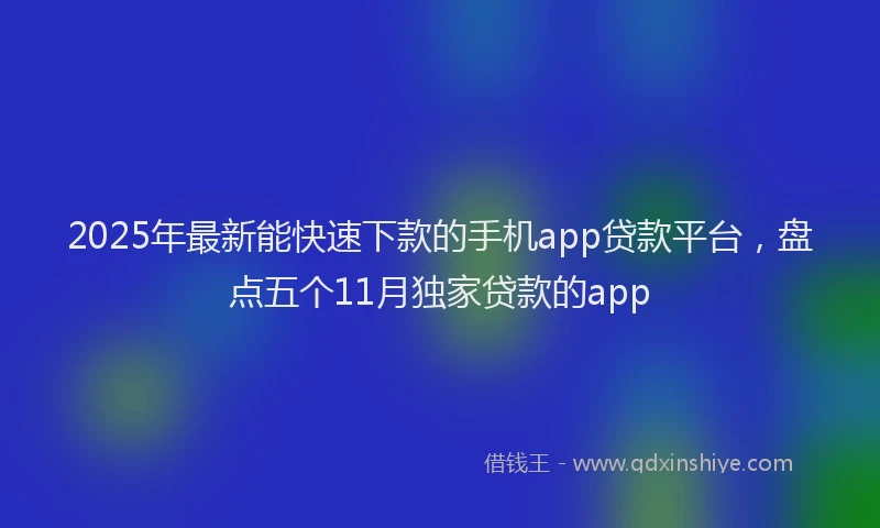 2025年最新能快速下款的手机app贷款平台，盘点五个11月独家贷款的app