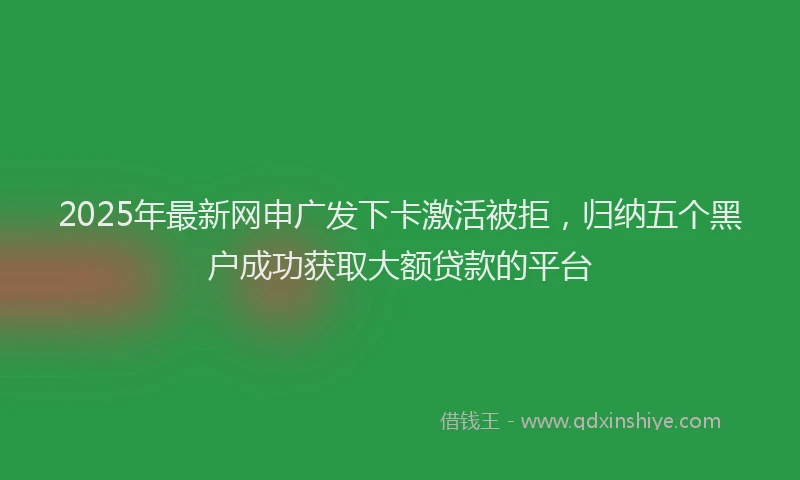 2025年最新网申广发下卡激活被拒，归纳五个黑户成功获取大额贷款的平台