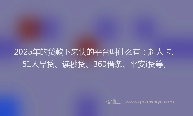 2025年的贷款下来快的平台叫什么有：超人卡、51人品贷、读秒贷、360借条、平安i贷等。