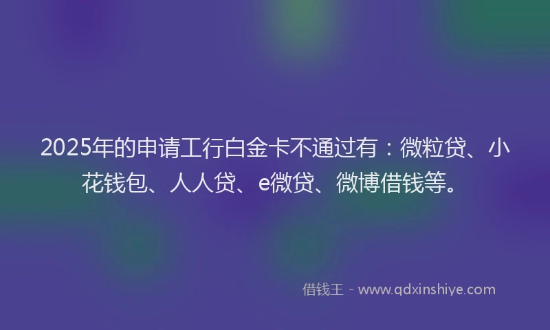 2025年的申请工行白金卡不通过有：微粒贷、小花钱包、人人贷、e微贷、微博借钱等。