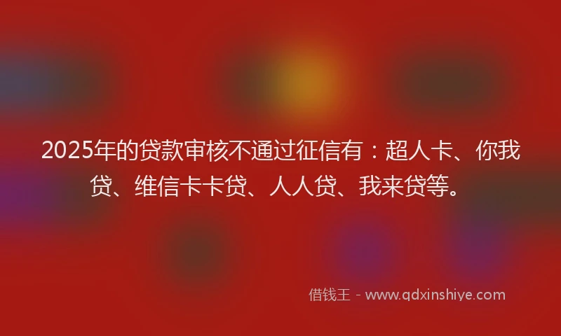 2025年的贷款审核不通过征信有：超人卡、你我贷、维信卡卡贷、人人贷、我来贷等。