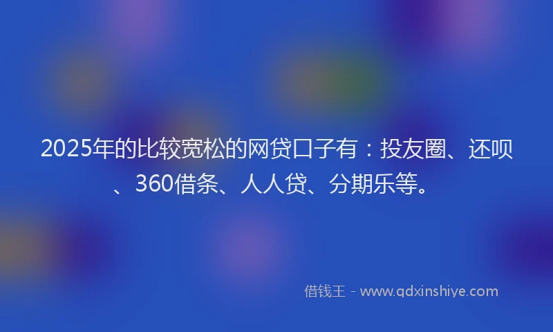 2025年的比较宽松的网贷口子有：投友圈、还呗、360借条、人人贷、分期乐等。