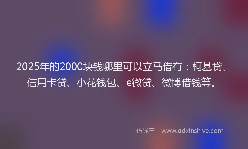 2025年的2000块钱哪里可以立马借有：柯基贷、信用卡贷、小花钱包、e微贷、微博借钱等。