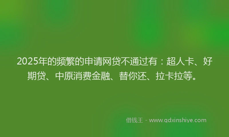 2025年的频繁的申请网贷不通过有：超人卡、好期贷、中原消费金融、替你还、拉卡拉等。