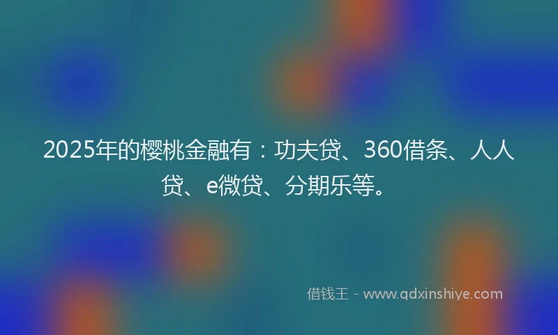 2025年的樱桃金融有：功夫贷、360借条、人人贷、e微贷、分期乐等。