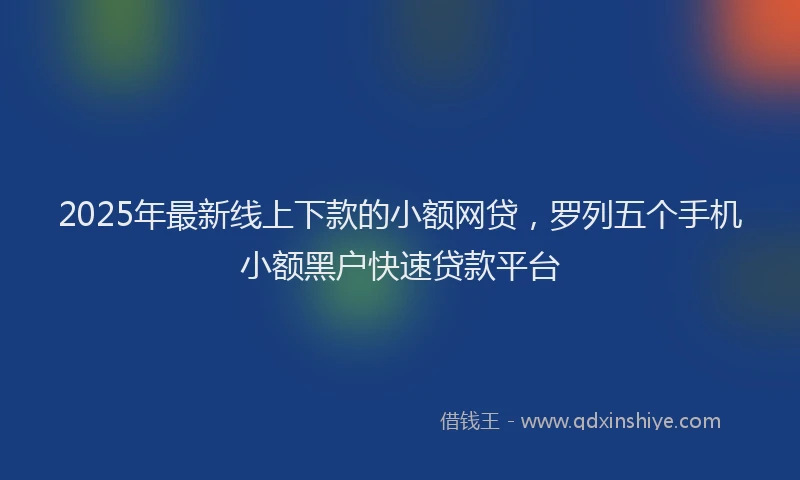 2025年最新线上下款的小额网贷，罗列五个手机小额黑户快速贷款平台