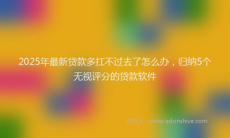 2025年最新贷款多扛不过去了怎么办，归纳5个无视评分的贷款软件