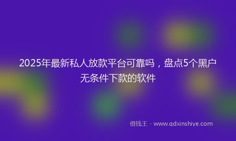 2025年最新私人放款平台可靠吗，盘点5个黑户无条件下款的软件