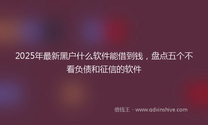 2025年最新黑户什么软件能借到钱，盘点五个不看负债和征信的软件