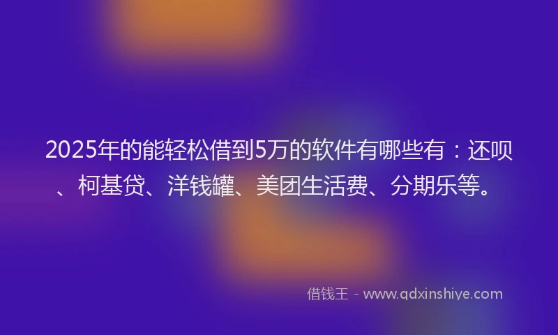 2025年的能轻松借到5万的软件有哪些有：还呗、柯基贷、洋钱罐、美团生活费、分期乐等。