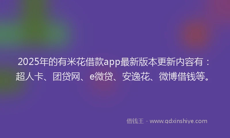 2025年的有米花借款app最新版本更新内容有：超人卡、团贷网、e微贷、安逸花、微博借钱等。