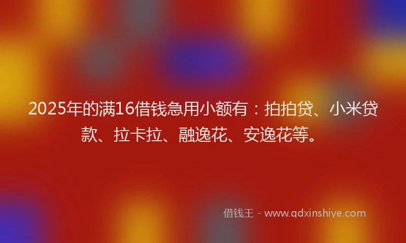2025年的满16借钱急用小额有：拍拍贷、小米贷款、拉卡拉、融逸花、安逸花等。