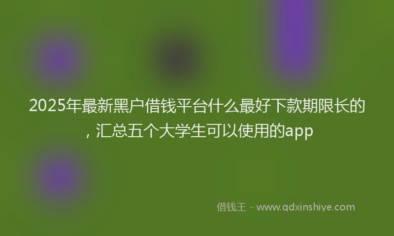 2025年最新黑户借钱平台什么最好下款期限长的，汇总五个大学生可以使用的app