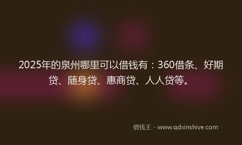 2025年的泉州哪里可以借钱有：360借条、好期贷、随身贷、惠商贷、人人贷等。