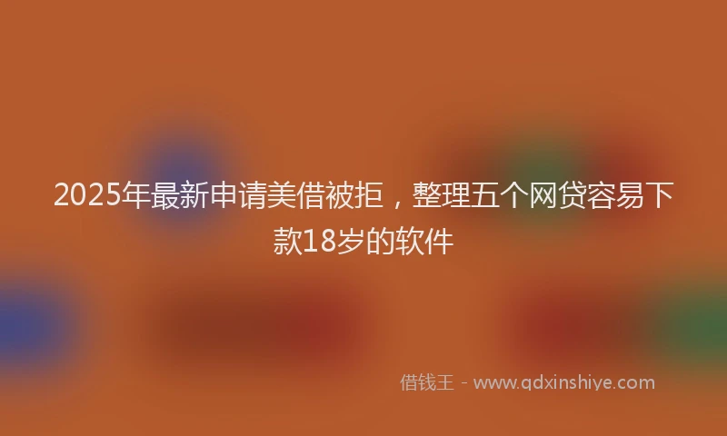 2025年最新申请美借被拒，整理五个网贷容易下款18岁的软件