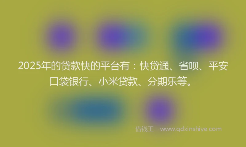 2025年的贷款快的平台有：快贷通、省呗、平安口袋银行、小米贷款、分期乐等。