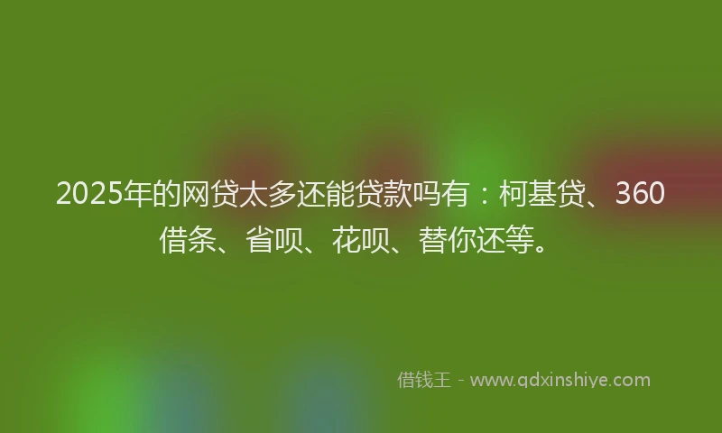 2025年的网贷太多还能贷款吗有：柯基贷、360借条、省呗、花呗、替你还等。