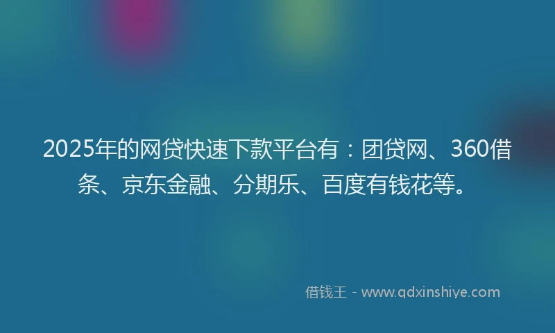 2025年的网贷快速下款平台有：团贷网、360借条、京东金融、分期乐、百度有钱花等。